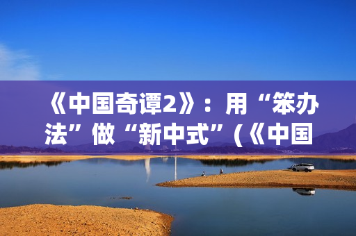 《中国奇谭2》：用“笨办法”做“新中式”(《中国奇谭2》免费观看如何成为三条龙)