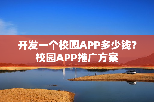 开发一个校园APP多少钱？校园APP推广方案