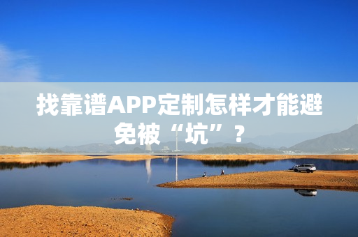 找靠谱APP定制怎样才能避免被“坑”？