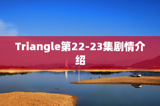 Triangle第22-23集剧情介绍