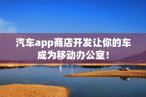 汽车app商店开发让你的车成为移动办公室！