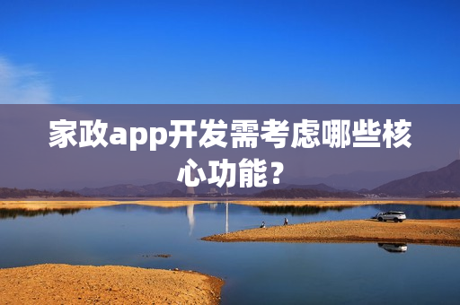 家政app开发需考虑哪些核心功能？