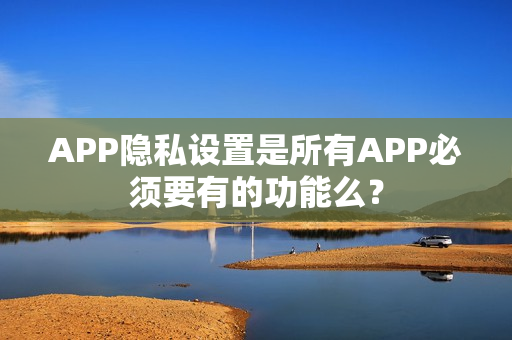 APP隐私设置是所有APP必须要有的功能么？