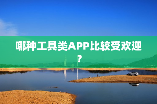 哪种工具类APP比较受欢迎? 哪种工具类APP比较受欢迎?