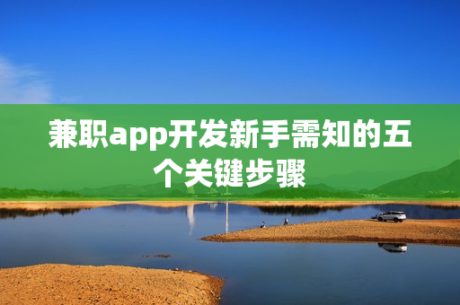 兼职app开发新手需知的五个关键步骤 兼职app开发新手需知的五个关键步骤