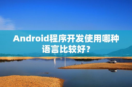 Android程序开发使用哪种语言比较好? Android程序开发使用哪种语言比较好?