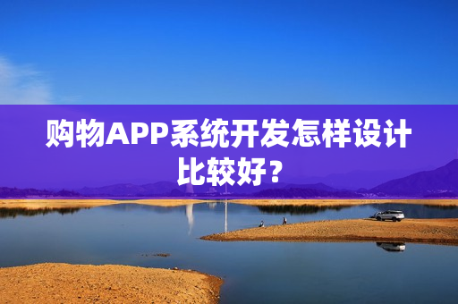 购物APP系统开发怎样设计比较好? 购物APP系统开发怎样设计比较好?