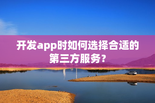 开发app时如何选择合适的第三方服务？