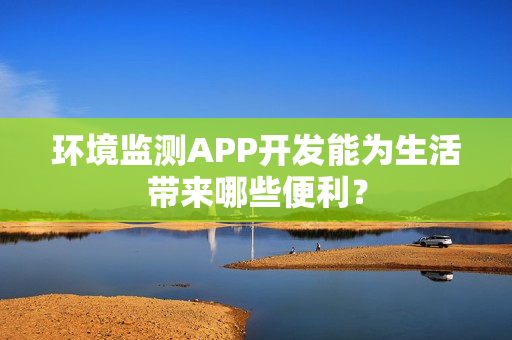 环境监测APP开发能为生活带来哪些便利? 环境监测APP开发能为生活带来哪些便利?