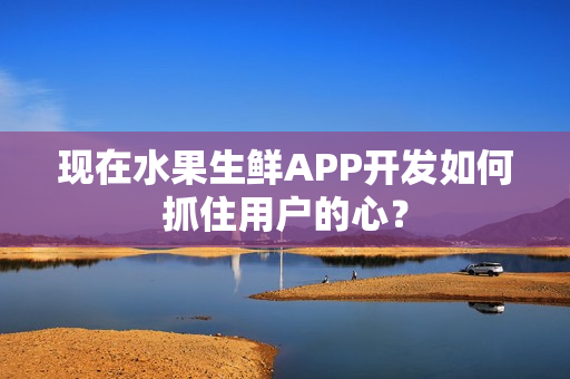 现在水果生鲜APP开发如何抓住用户的心？