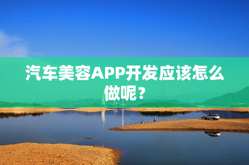 汽车美容APP开发应该怎么做呢？