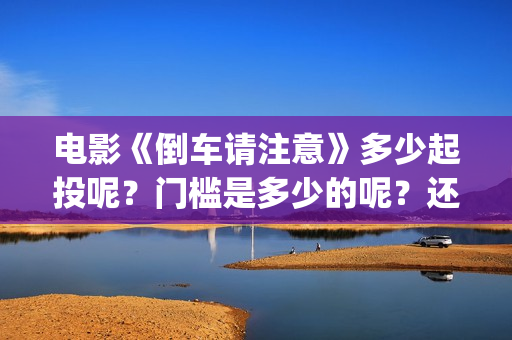 电影《倒车请注意》多少起投呢？门槛是多少的呢？还有份额吗？(倒车请注意电影上映时间)