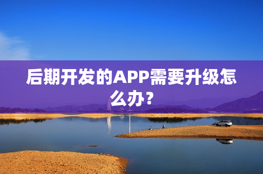 后期开发的APP需要升级怎么办? 后期开发的APP需要升级怎么办?