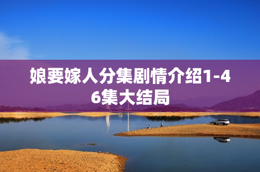 娘要嫁人分集剧情介绍1-46集大结局