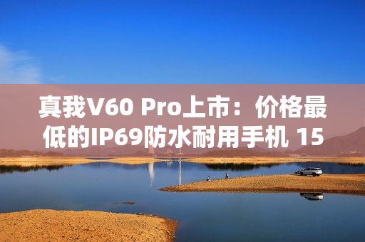 真我V60 Pro上市：价格最低的IP69防水耐用手机 1599元起