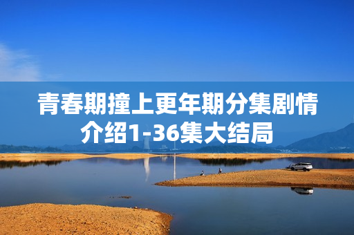 青春期撞上更年期分集剧情介绍1-36集大结局