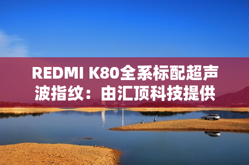 REDMI K80全系标配超声波指纹：由汇顶科技提供