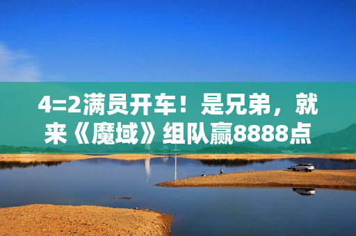 4=2满员开车！是兄弟，就来《魔域》组队赢8888点魔石