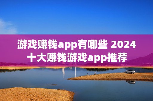 游戏赚钱app有哪些 2024十大赚钱游戏app推荐