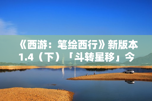 《西游:笔绘西行》新版本1.4(下)「斗转星移」今日上线! 《西游:笔绘西行》新版本1.4(下)「斗转星移」今日上线!