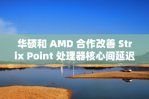 华硕和 AMD 合作改善 Strix Point 处理器核心间延迟，天选 Air 2024 首发更新 BIOS 312 版本