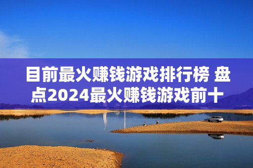 目前最火赚钱游戏排行榜 盘点2024最火赚钱游戏前十名