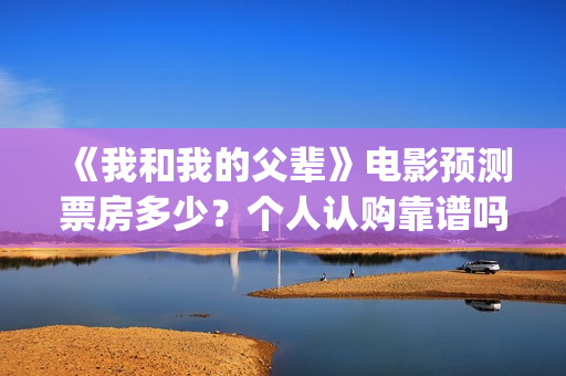 《我和我的父辈》电影预测票房多少？个人认购靠谱吗？(我和我的父辈剧情介绍)