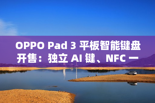 OPPO Pad 3 平板智能键盘开售:独立 AI 键、NFC 一碰互联,499 元 OPPO Pad 3 平板智能键盘开售:独立 AI 键、NFC 一碰互联,499 元