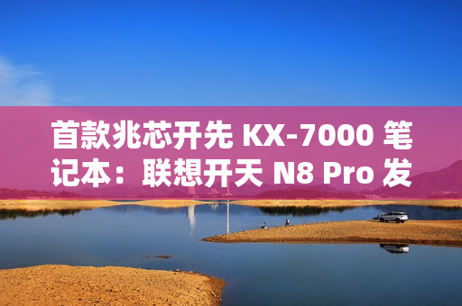 首款兆芯开先 KX-7000 笔记本:联想开天 N8 Pro 发布,首搭 DDR5 内存 + PCIe 4.0 SSD 首款兆芯开先 KX-7000 笔记本:联想开天 N8 Pro 发布,首搭 DDR5 内存 + PCIe 4.0 SSD