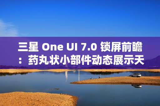 三星 One UI 7.0 锁屏前瞻：药丸状小部件动态展示天气、已连接设备电量、控制多媒体等