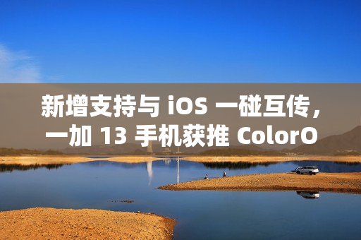 新增支持与 iOS 一碰互传，一加 13 手机获推 ColorOS 15.0.0.301 升级