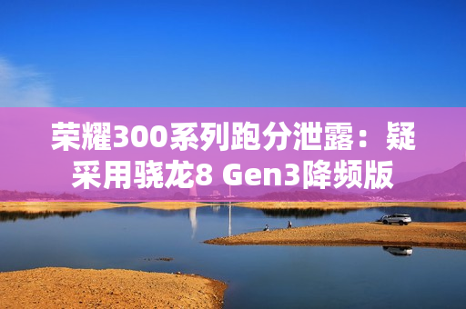 荣耀300系列跑分泄露：疑采用骁龙8 Gen3降频版