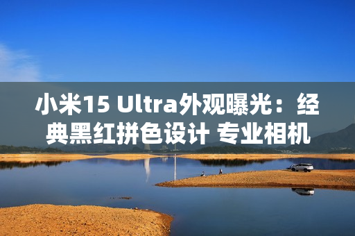 小米15 Ultra外观曝光：经典黑红拼色设计 专业相机味十足