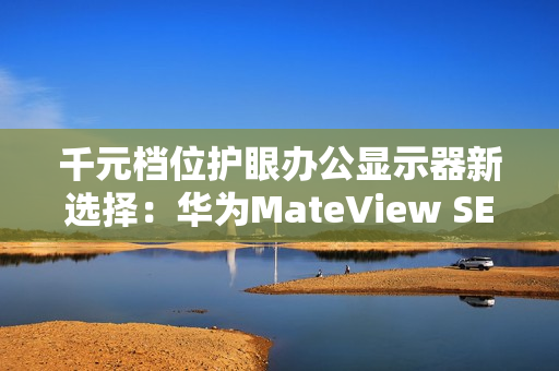 千元档位护眼办公显示器新选择：华为MateView SE又上新啦！