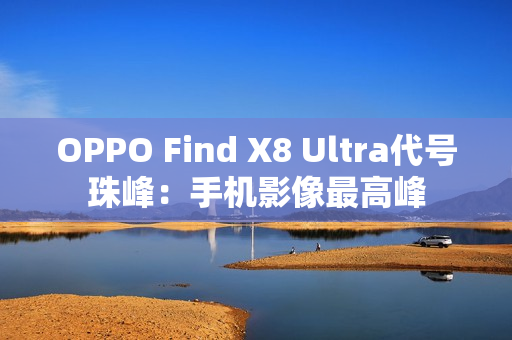 OPPO Find X8 Ultra代号珠峰:手机影像最高峰 OPPO Find X8 Ultra代号珠峰:手机影像最高峰