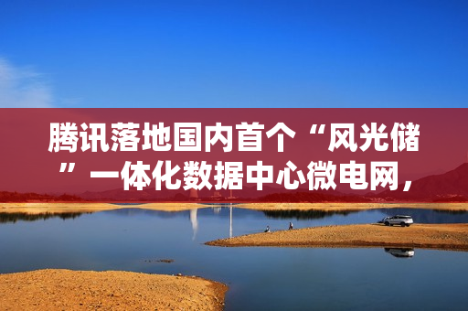 腾讯落地国内首个“风光储”一体化数据中心微电网，每年能省 350 万元电费