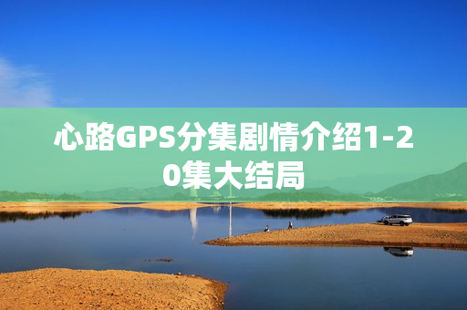 心路GPS分集剧情介绍1-20集大结局