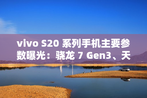 vivo S20 系列手机主要参数曝光：骁龙 7 Gen3、天玑 9300 + 加持，今晚发布
