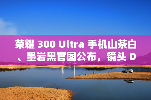 荣耀 300 Ultra 手机山茶白、墨岩黑官图公布，镜头 Deco 印有红色标识