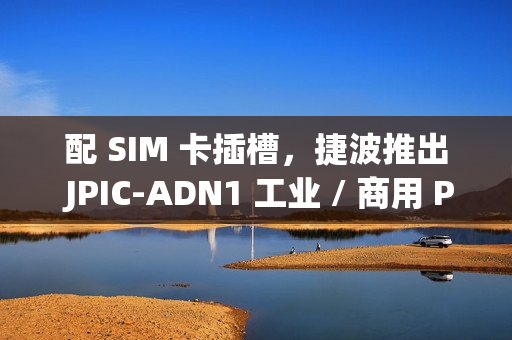 配 SIM 卡插槽，捷波推出 JPIC-ADN1 工业 / 商用 Pico-ITX 主板