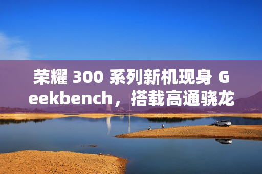 荣耀 300 系列新机现身 Geekbench，搭载高通骁龙 8 Gen3 降频版