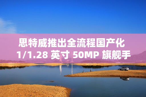 思特威推出全流程国产化 1/1.28 英寸 50MP 旗舰手机图像传感器 SC585XS 思特威推出全流程国产化 1/1.28 英寸 50MP 旗舰手机图像传感器 SC585XS