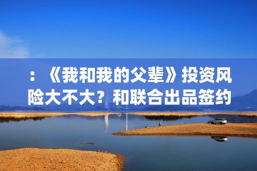 ：《我和我的父辈》投资风险大不大？和联合出品签约靠谱吗？(我和我的父辈剧情介绍)