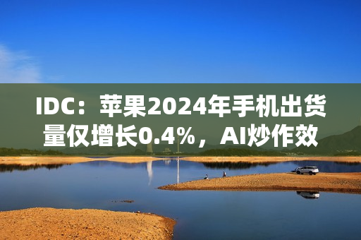 IDC：苹果2024年手机出货量仅增长0.4%，AI炒作效果不佳
