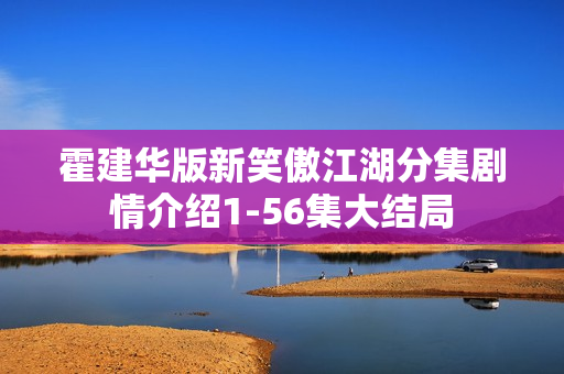 霍建华版新笑傲江湖分集剧情介绍1-56集大结局 霍建华版新笑傲江湖分集剧情介绍1-56集大结局