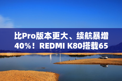 比Pro版本更大、续航暴增40%！REDMI K80搭载6550mAh最大小米金沙江电池