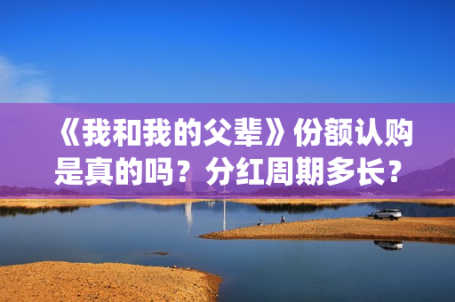 《我和我的父辈》份额认购是真的吗？分红周期多长？(我和我的父辈在线观看免费全集电视剧)