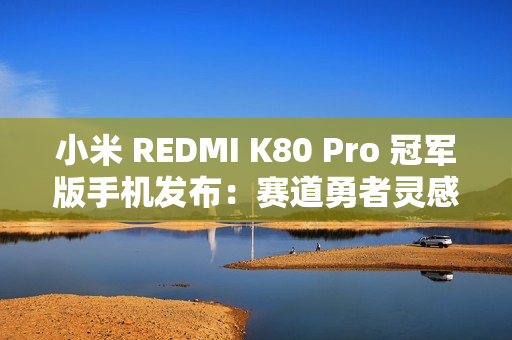 小米 REDMI K80 Pro 冠军版手机发布：赛道勇者灵感设计，4999 元
