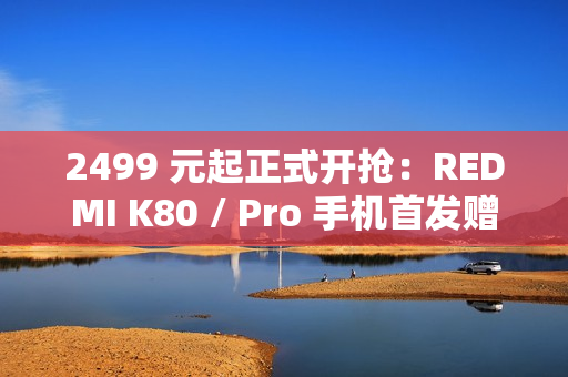 2499 元起正式开抢：REDMI K80 / Pro 手机首发赠碎屏保 + 五年电池保