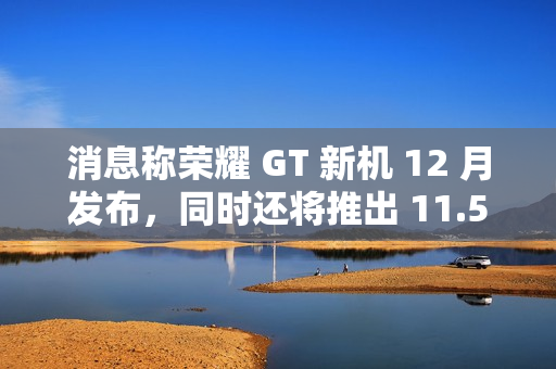 消息称荣耀 GT 新机 12 月发布，同时还将推出 11.5 英寸高性能中端平板电脑